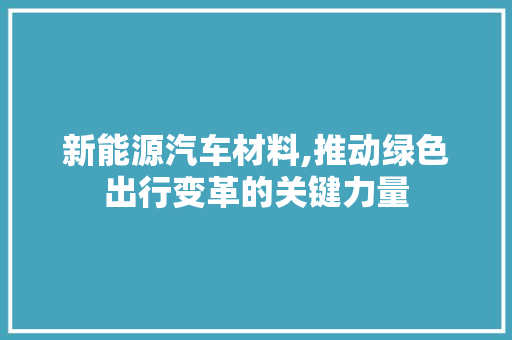新能源汽车材料,推动绿色出行变革的关键力量  第1张
