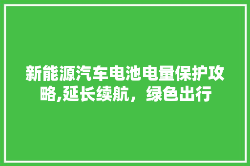 新能源汽车电池电量保护攻略,延长续航，绿色出行  第1张