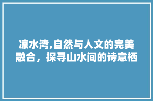 凉水湾,自然与人文的完美融合，探寻山水间的诗意栖息地