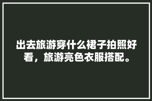 出去旅游穿什么裙子拍照好看，旅游亮色衣服搭配。