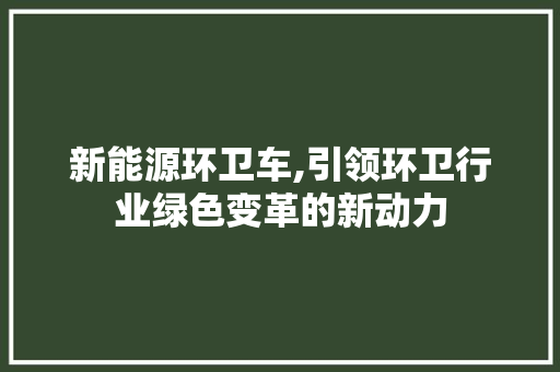 新能源环卫车,引领环卫行业绿色变革的新动力  第1张