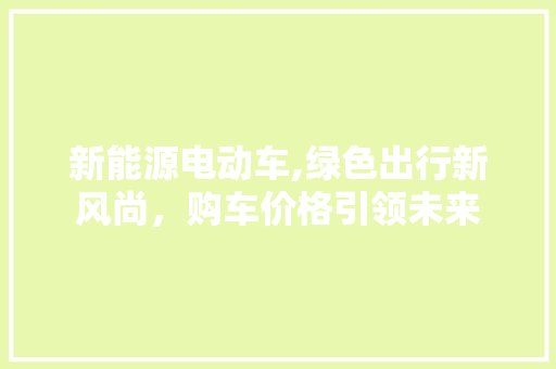 新能源电动车,绿色出行新风尚，购车价格引领未来  第1张