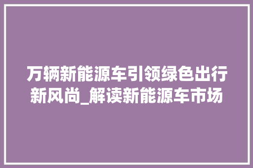 万辆新能源车引领绿色出行新风尚_解读新能源车市场发展趋势  第1张