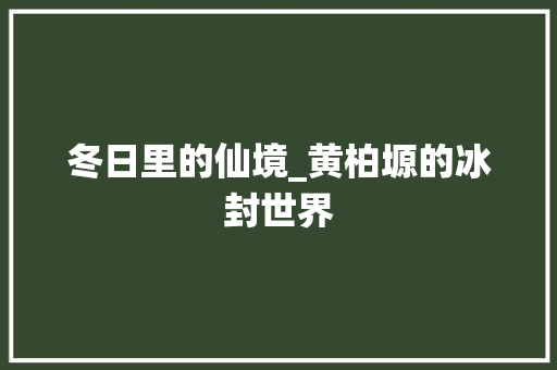 冬日里的仙境_黄柏塬的冰封世界