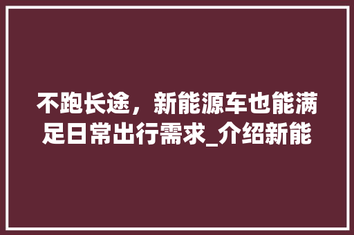 不跑长途，新能源车也能满足日常出行需求_介绍新能源车在短途出行中的优势  第1张