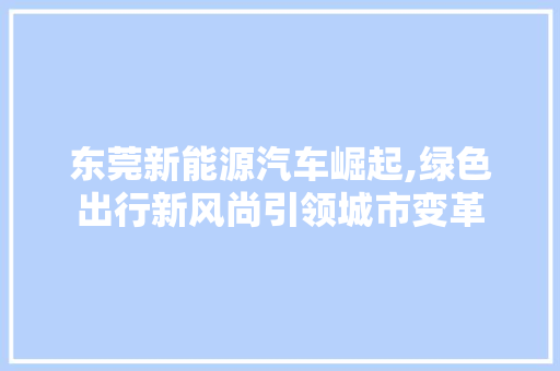 东莞新能源汽车崛起,绿色出行新风尚引领城市变革  第1张