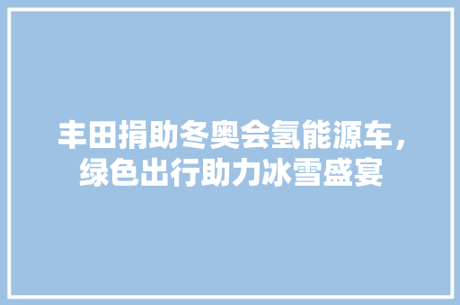 丰田捐助冬奥会氢能源车，绿色出行助力冰雪盛宴