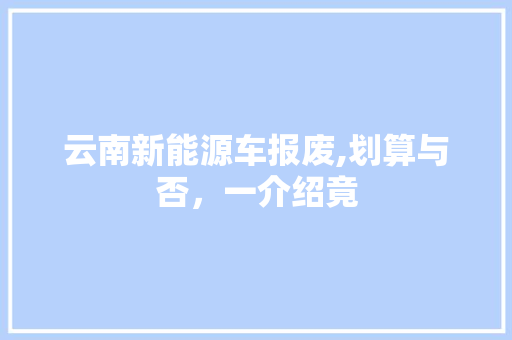 云南新能源车报废,划算与否，一介绍竟  第1张