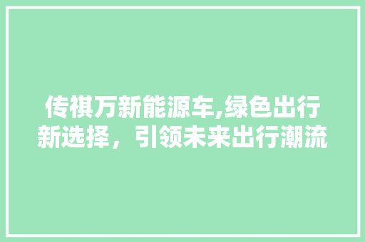 传祺万新能源车,绿色出行新选择，引领未来出行潮流  第1张