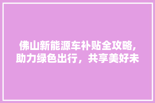佛山新能源车补贴全攻略,助力绿色出行，共享美好未来  第1张