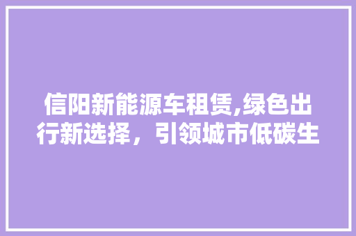 信阳新能源车租赁,绿色出行新选择，引领城市低碳生活新风尚