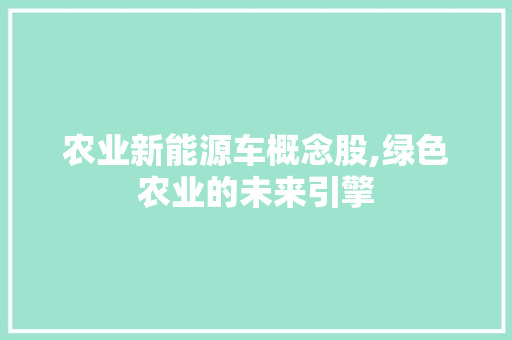 农业新能源车概念股,绿色农业的未来引擎