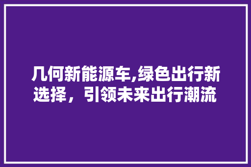 几何新能源车,绿色出行新选择，引领未来出行潮流  第1张