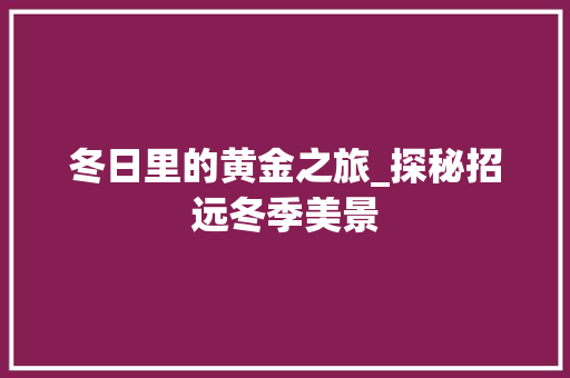 冬日里的黄金之旅_探秘招远冬季美景