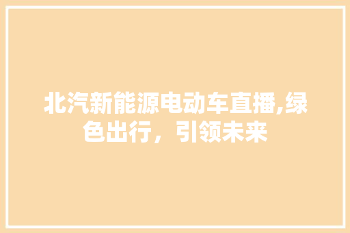 北汽新能源电动车直播,绿色出行，引领未来  第1张