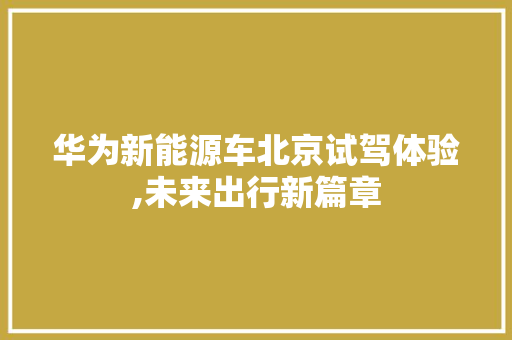 华为新能源车北京试驾体验,未来出行新篇章