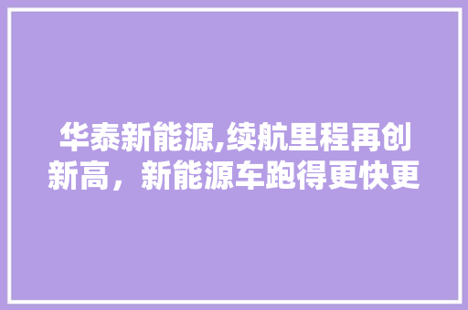 华泰新能源,续航里程再创新高，新能源车跑得更快更远