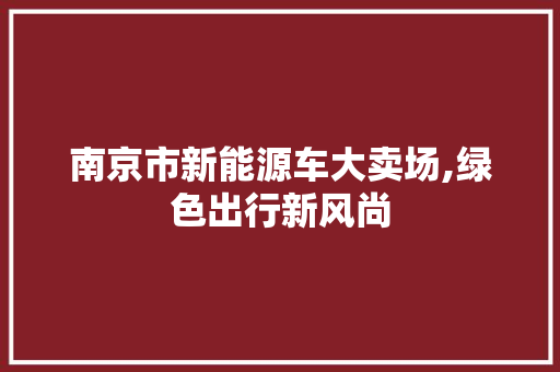 南京市新能源车大卖场,绿色出行新风尚  第1张