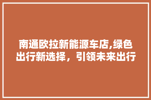 南通欧拉新能源车店,绿色出行新选择，引领未来出行潮流  第1张