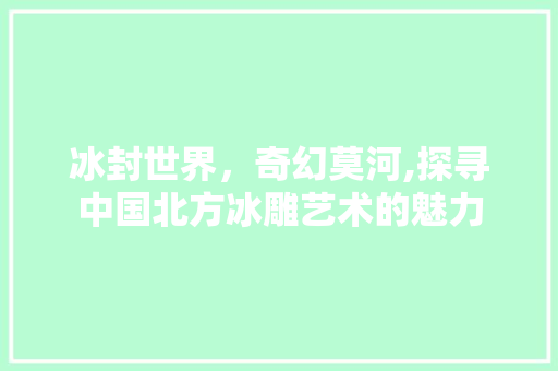 冰封世界，奇幻莫河,探寻中国北方冰雕艺术的魅力