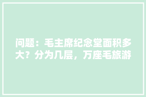 问题：毛主席纪念堂面积多大？分为几层，万座毛旅游景点介绍。