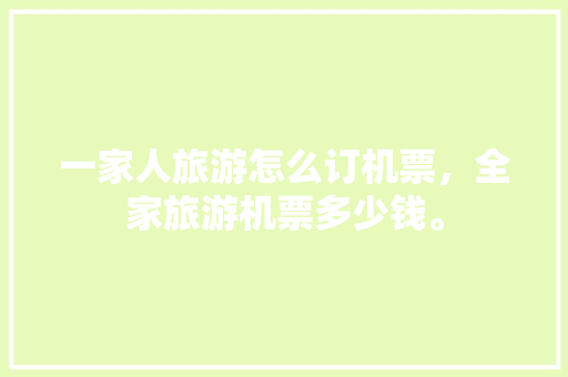 一家人旅游怎么订机票，全家旅游机票多少钱。