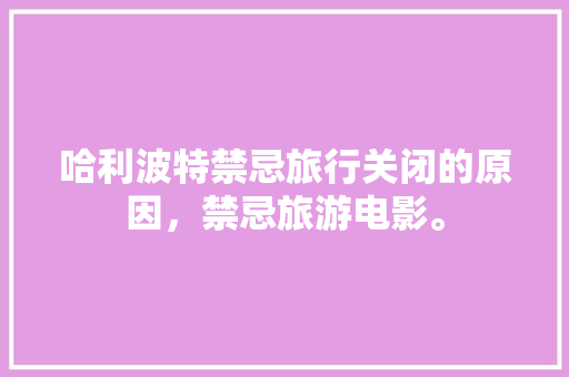 哈利波特禁忌旅行关闭的原因，禁忌旅游电影。