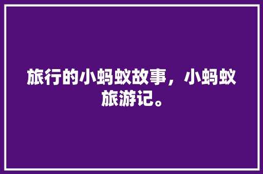 旅行的小蚂蚁故事，小蚂蚁旅游记。