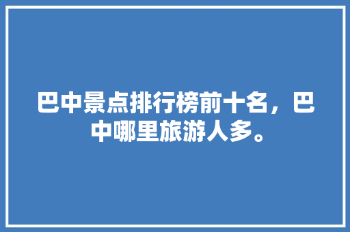 巴中景点排行榜前十名，巴中哪里旅游人多。