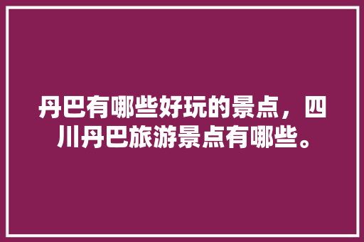 丹巴有哪些好玩的景点，四川丹巴旅游景点有哪些。