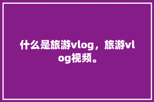 什么是旅游vlog，旅游vlog视频。