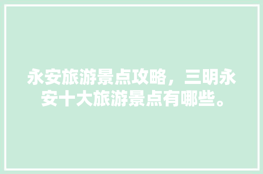 永安旅游景点攻略，三明永安十大旅游景点有哪些。