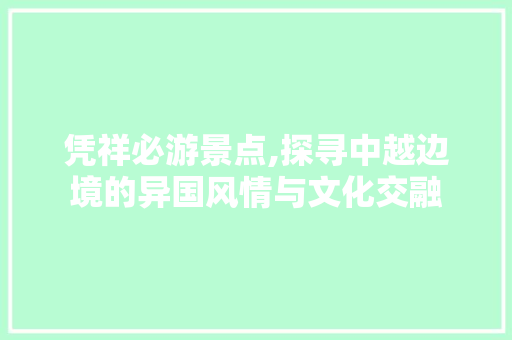 凭祥必游景点,探寻中越边境的异国风情与文化交融