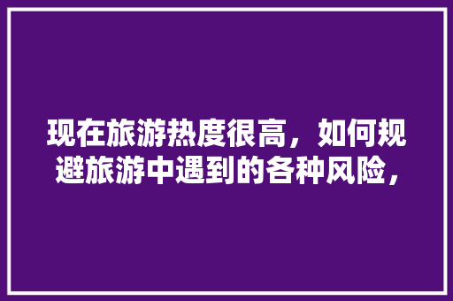 现在旅游热度很高，如何规避旅游中遇到的各种风险，尽量避免旅游英语。  第1张