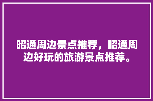 昭通周边景点推荐，昭通周边好玩的旅游景点推荐。