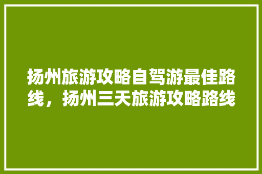 扬州旅游攻略自驾游最佳路线，扬州三天旅游攻略路线。