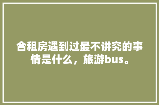 合租房遇到过最不讲究的事情是什么，旅游bus。