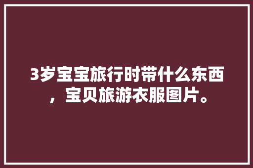 3岁宝宝旅行时带什么东西，宝贝旅游衣服图片。