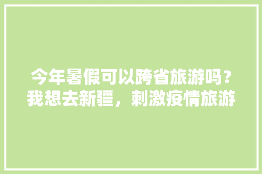 今年暑假可以跨省旅游吗？我想去新疆，刺激疫情旅游的句子。  第1张