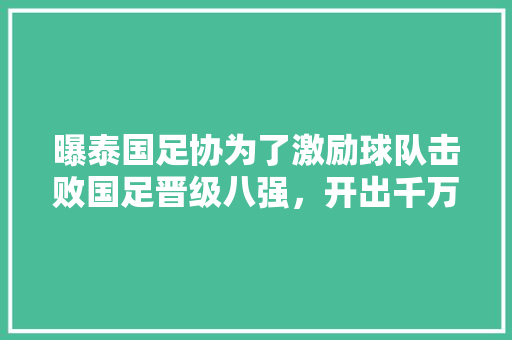 曝泰国足协为了激励球队击败国足晋级八强，开出千万奖金，国足需要重视对手，你怎么看，公司奖励泰国旅游,我对朋友的祝福的说说。  第1张
