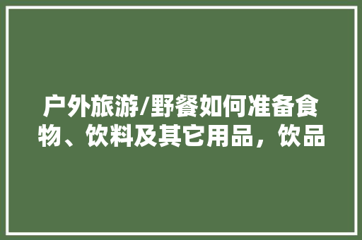 户外旅游/野餐如何准备食物、饮料及其它用品，饮品旅游地区策划书。