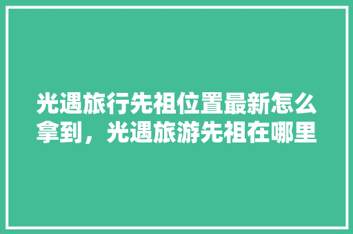 光遇旅行先祖位置最新怎么拿到，光遇旅游先祖在哪里找到回忆。  第1张