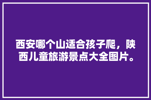 西安哪个山适合孩子爬，陕西儿童旅游景点大全图片。  第1张