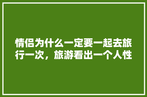 情侣为什么一定要一起去旅行一次，旅游看出一个人性格。