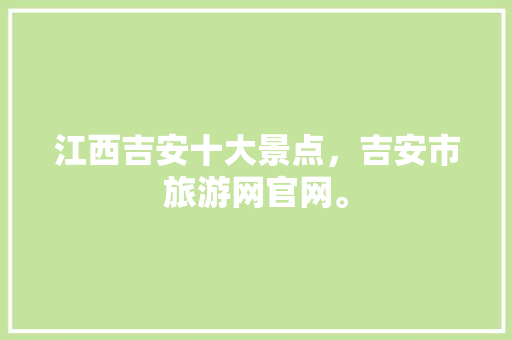 江西吉安十大景点，吉安市旅游网官网。