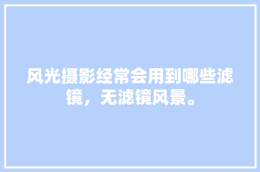 风光摄影经常会用到哪些滤镜，无滤镜风景。