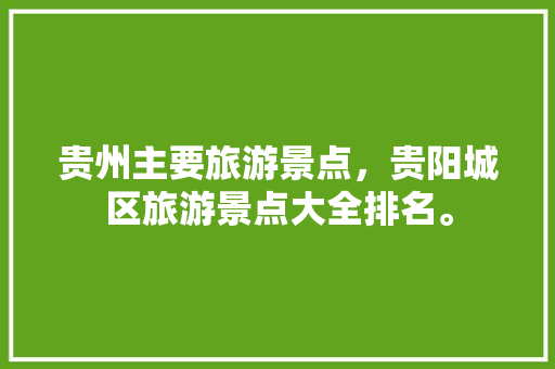 贵州主要旅游景点，贵阳城区旅游景点大全排名。