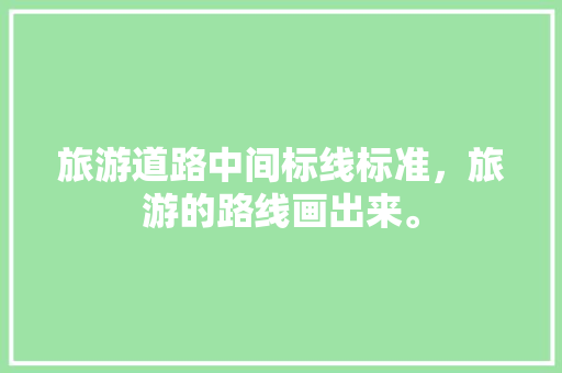 旅游道路中间标线标准，旅游的路线画出来。