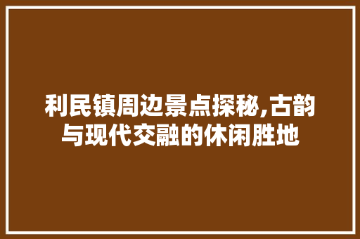 利民镇周边景点探秘,古韵与现代交融的休闲胜地