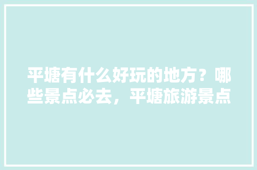 平塘有什么好玩的地方？哪些景点必去，平塘旅游景点哪里好玩一点。  第1张